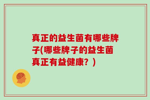 真正的益生菌有哪些牌子(哪些牌子的益生菌真正有益健康？)