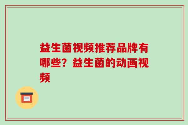 益生菌视频推荐品牌有哪些？益生菌的动画视频