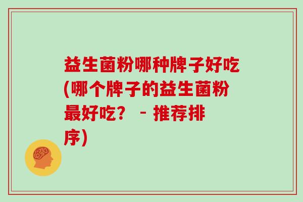 益生菌粉哪种牌子好吃(哪个牌子的益生菌粉最好吃？ - 推荐排序)