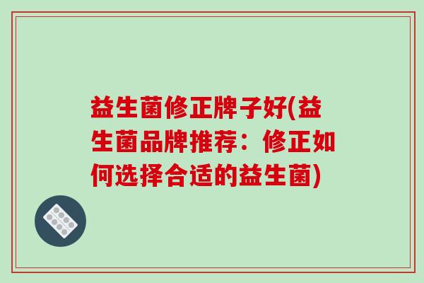 益生菌修正牌子好(益生菌品牌推荐：修正如何选择合适的益生菌)