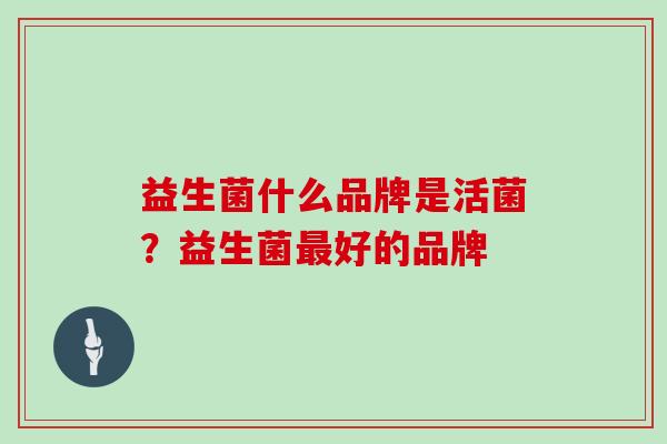 益生菌什么品牌是活菌？益生菌好的品牌