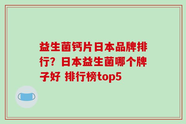 益生菌钙片日本品牌排行？日本益生菌哪个牌子好 排行榜top5