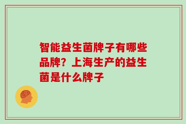 智能益生菌牌子有哪些品牌？上海生产的益生菌是什么牌子