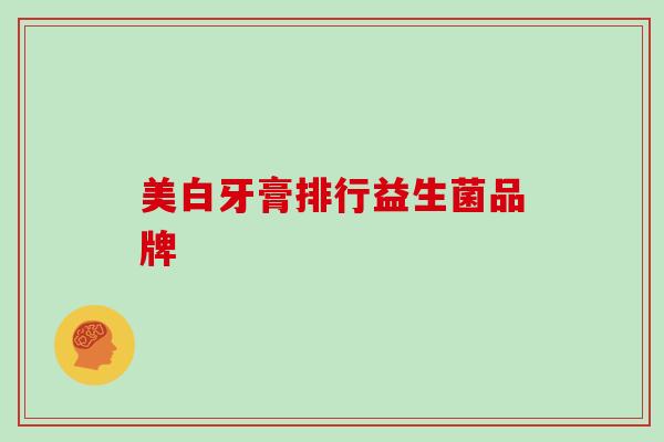 美白牙膏排行益生菌品牌