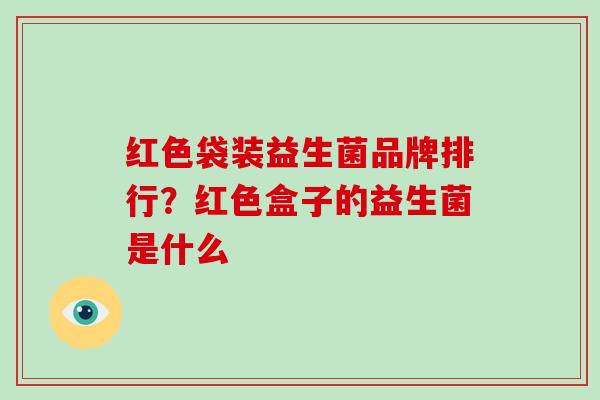 红色袋装益生菌品牌排行？红色盒子的益生菌是什么