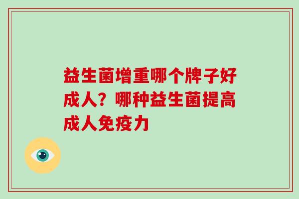 益生菌增重哪个牌子好成人？哪种益生菌提高成人力