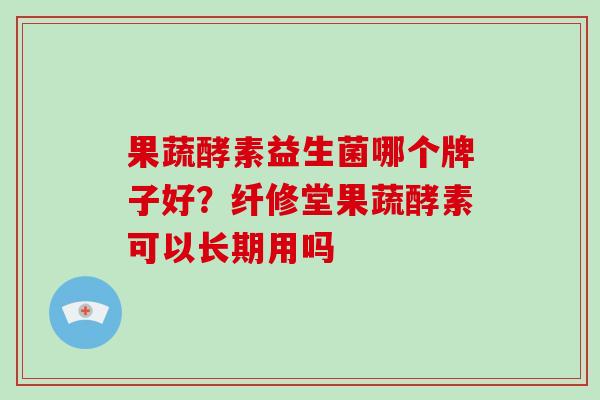 果蔬酵素益生菌哪个牌子好？纤修堂果蔬酵素可以长期用吗