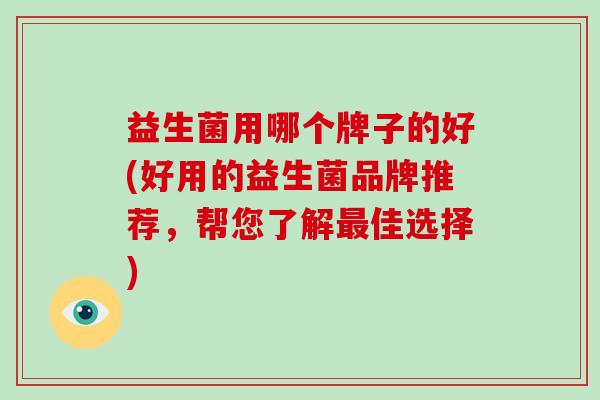 益生菌用哪个牌子的好(好用的益生菌品牌推荐，帮您了解佳选择)