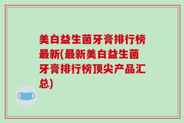 美白益生菌牙膏排行榜新(新美白益生菌牙膏排行榜产品汇总)