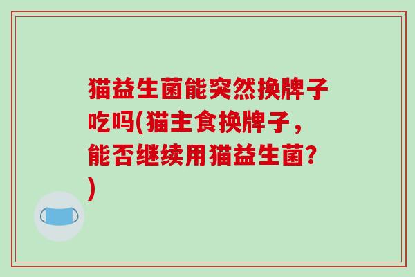 猫益生菌能突然换牌子吃吗(猫主食换牌子，能否继续用猫益生菌？)