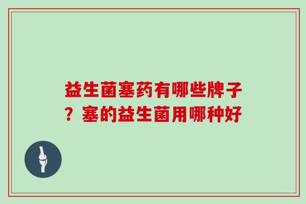 益生菌塞药有哪些牌子？塞的益生菌用哪种好