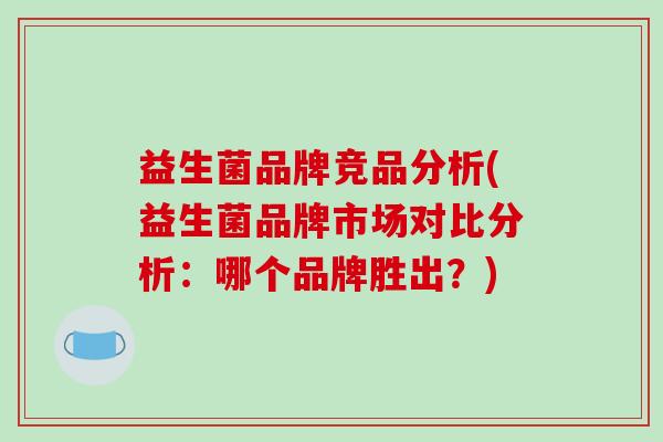 益生菌品牌竞品分析(益生菌品牌市场对比分析：哪个品牌胜出？)