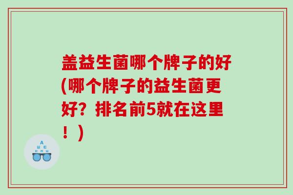 盖益生菌哪个牌子的好(哪个牌子的益生菌更好？排名前5就在这里！)