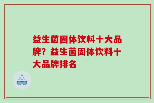 益生菌固体饮料十大品牌？益生菌固体饮料十大品牌排名