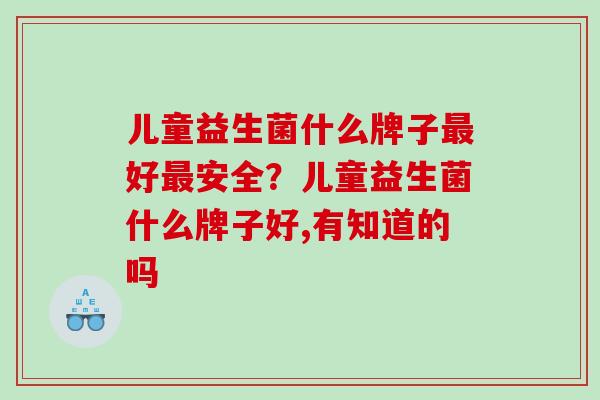 儿童益生菌什么牌子最好最安全？儿童益生菌什么牌子好,有知道的吗