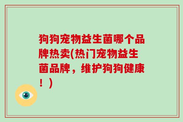 狗狗宠物益生菌哪个品牌热卖(热门宠物益生菌品牌，维护狗狗健康！)