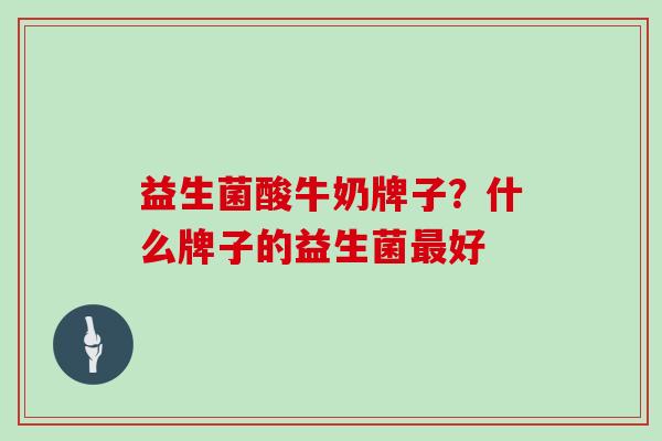 益生菌酸牛奶牌子？什么牌子的益生菌最好