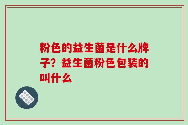 粉色的益生菌是什么牌子？益生菌粉色包装的叫什么