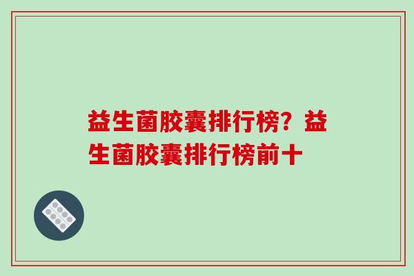 益生菌胶囊排行榜？益生菌胶囊排行榜前十