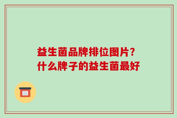 益生菌品牌排位图片？什么牌子的益生菌好