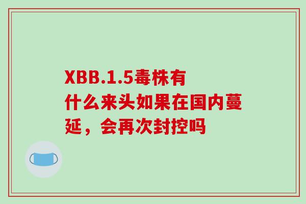 XBB.1.5毒株有什么来头如果在国内蔓延，会再次封控吗