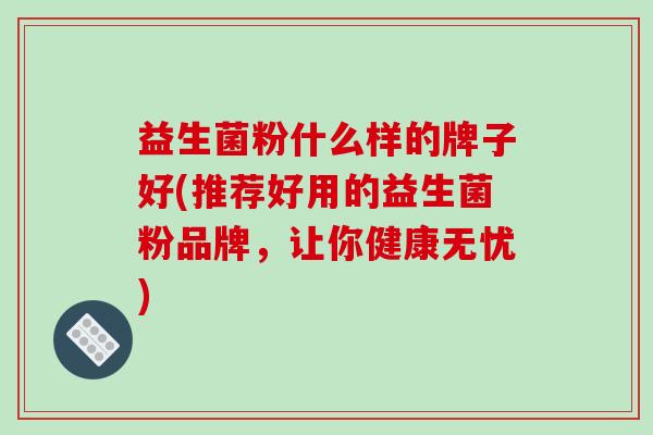 益生菌粉什么样的牌子好(推荐好用的益生菌粉品牌，让你健康无忧)