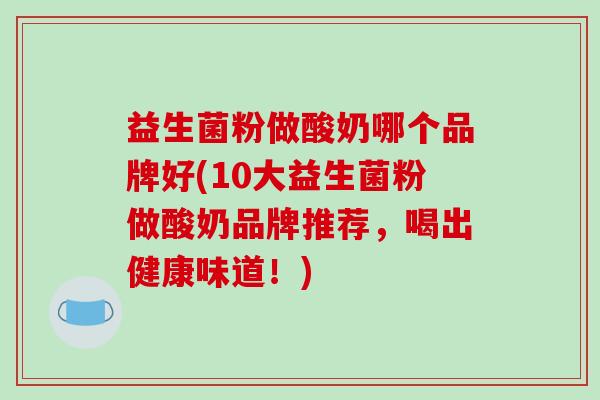 益生菌粉做酸奶哪个品牌好(10大益生菌粉做酸奶品牌推荐，喝出健康味道！)