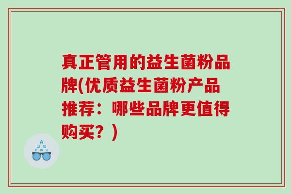 真正管用的益生菌粉品牌(优质益生菌粉产品推荐：哪些品牌更值得购买？)