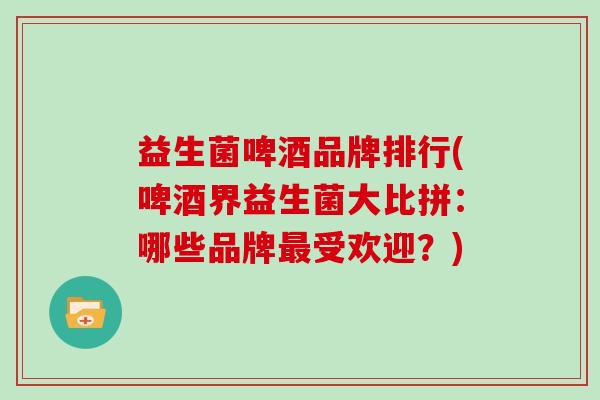 益生菌啤酒品牌排行(啤酒界益生菌大比拼：哪些品牌受欢迎？)