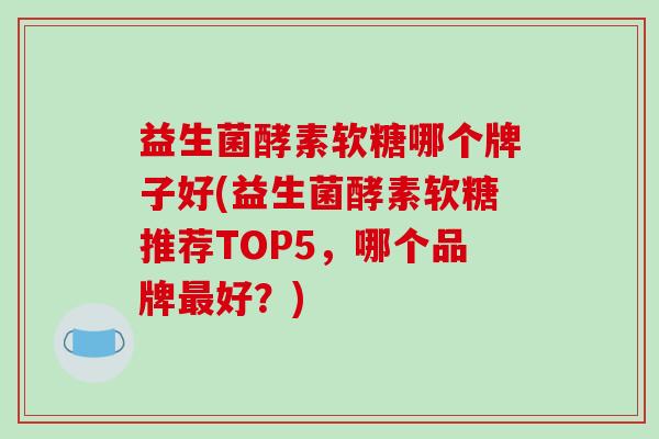 益生菌酵素软糖哪个牌子好(益生菌酵素软糖推荐TOP5，哪个品牌好？)