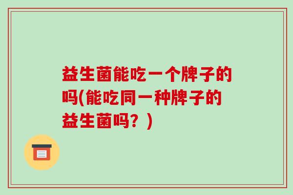 益生菌能吃一个牌子的吗(能吃同一种牌子的益生菌吗？)