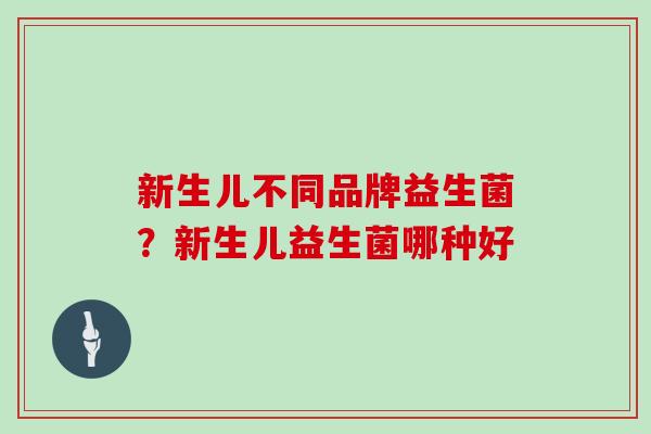 新生儿不同品牌益生菌？新生儿益生菌哪种好