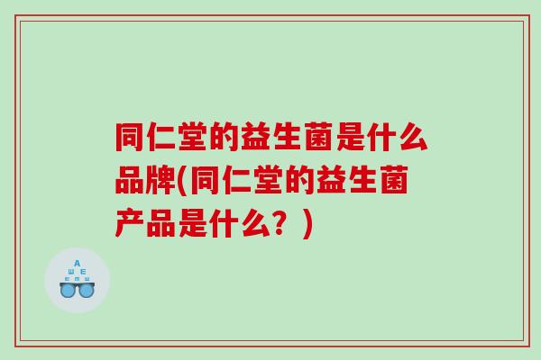 同仁堂的益生菌是什么品牌(同仁堂的益生菌产品是什么？)