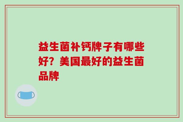 益生菌补钙牌子有哪些好？美国好的益生菌品牌