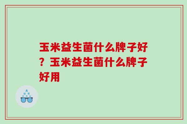 玉米益生菌什么牌子好？玉米益生菌什么牌子好用