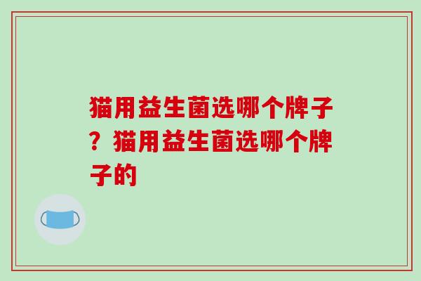 猫用益生菌选哪个牌子？猫用益生菌选哪个牌子的