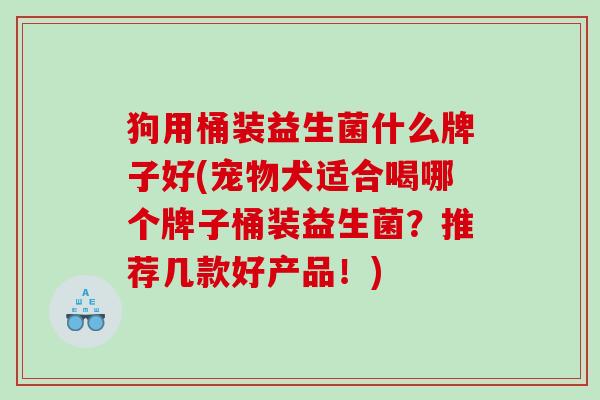狗用桶装益生菌什么牌子好(宠物犬适合喝哪个牌子桶装益生菌？推荐几款好产品！)