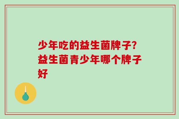 少年吃的益生菌牌子？益生菌青少年哪个牌子好