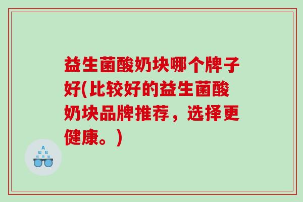 益生菌酸奶块哪个牌子好(比较好的益生菌酸奶块品牌推荐，选择更健康。)