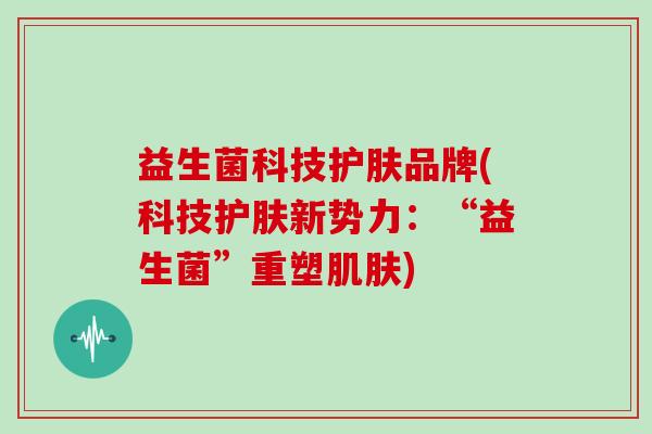 益生菌科技护肤品牌(科技护肤新势力：“益生菌”重塑肌肤)