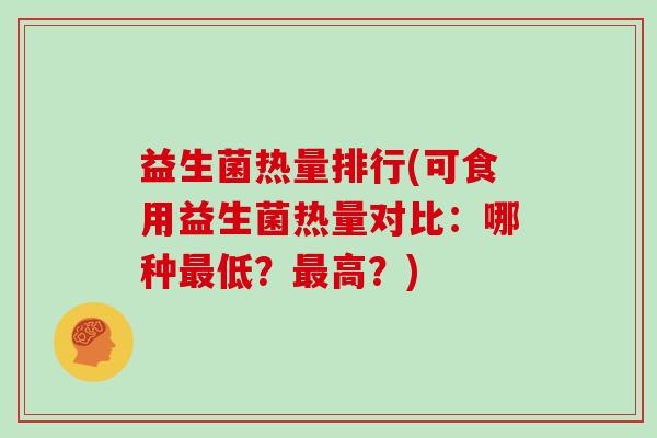 益生菌热量排行(可食用益生菌热量对比：哪种低？高？)