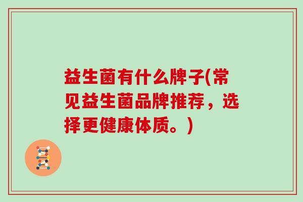 益生菌有什么牌子(常见益生菌品牌推荐，选择更健康体质。)
