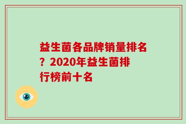 益生菌各品牌销量排名？2020年益生菌排行榜前十名