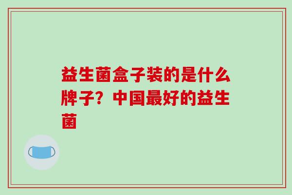 益生菌盒子装的是什么牌子？中国好的益生菌