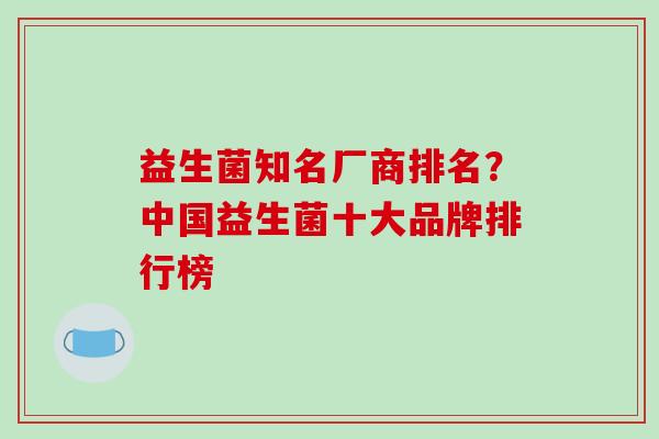 益生菌知名厂商排名？中国益生菌十大品牌排行榜