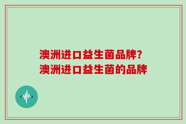 澳洲进口益生菌品牌？澳洲进口益生菌的品牌