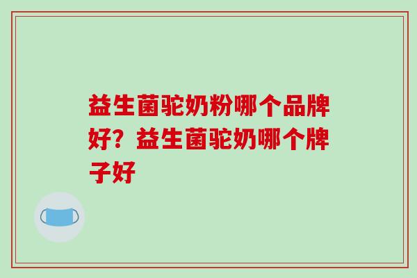 益生菌驼奶粉哪个品牌好？益生菌驼奶哪个牌子好
