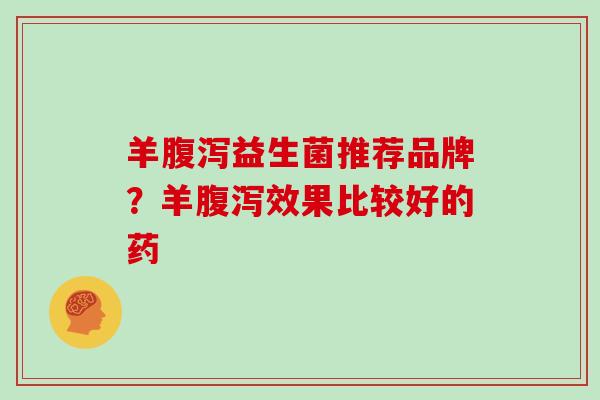 羊腹泻益生菌推荐品牌？羊腹泻效果比较好的药
