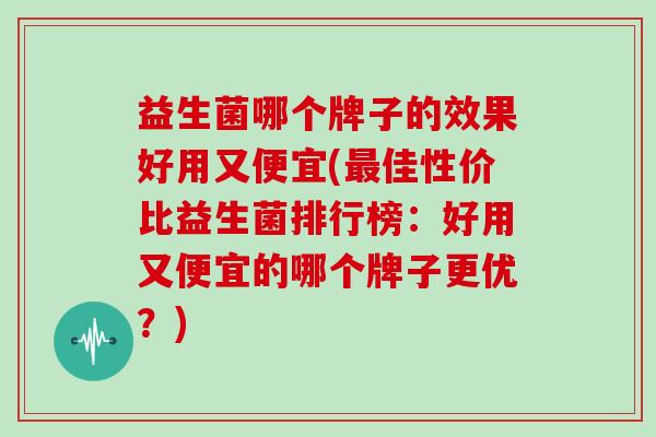 益生菌哪个牌子的效果好用又便宜(最佳性价比益生菌排行榜：好用又便宜的哪个牌子更优？)