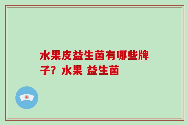 水果皮益生菌有哪些牌子？水果 益生菌